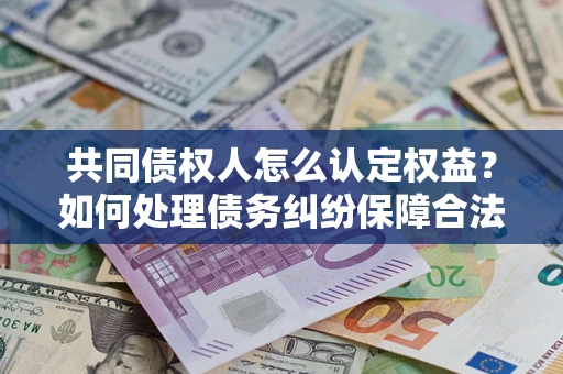 北京共同债权人怎么认定权益？如何处理债务纠纷保障合法权益？