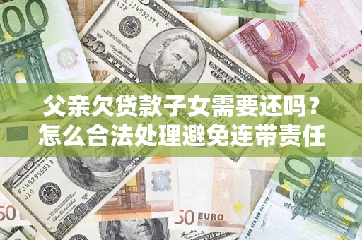 北京父亲欠贷款子女需要还吗？怎么合法处理避免连带责任？