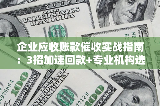 北京企业应收账款催收实战指南：3招加速回款+专业机构选择避坑