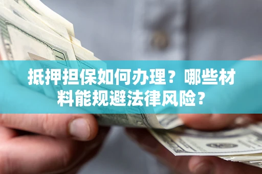 北京抵押担保如何办理？哪些材料能规避法律风险？