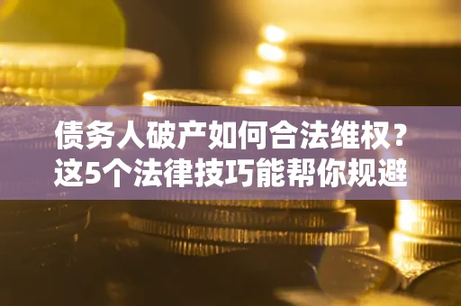 北京债务人破产如何合法维权？这5个法律技巧能帮你规避风险