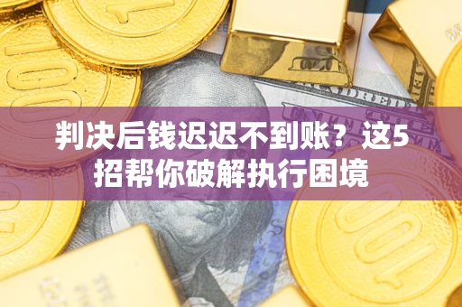 北京判决后钱迟迟不到账？这5招帮你破解执行困境