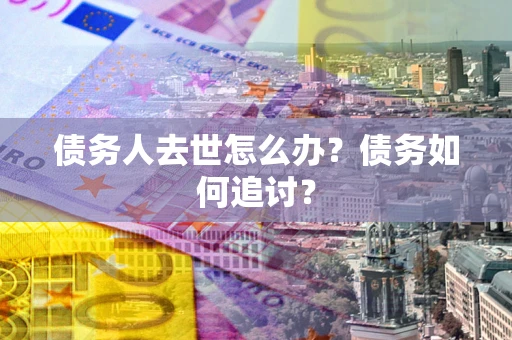北京债务人去世怎么办？债务如何追讨？