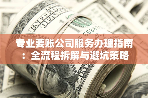 北京专业要账公司服务办理指南：全流程拆解与避坑策略