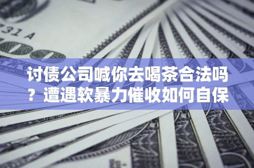 北京讨债公司喊你去喝茶合法吗？遭遇软暴力催收如何自保？