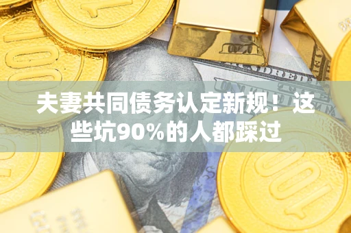 北京夫妻共同债务认定新规！这些坑90%的人都踩过