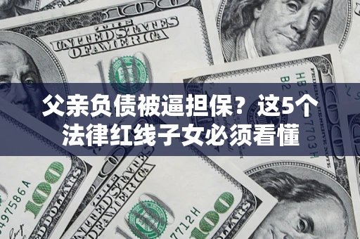 北京父亲负债被逼担保？这5个法律红线子女必须看懂