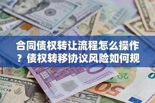 北京合同债权转让流程怎么操作？债权转移协议风险如何规避？