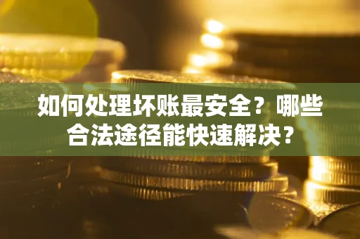 北京如何处理坏账最安全？哪些合法途径能快速解决？