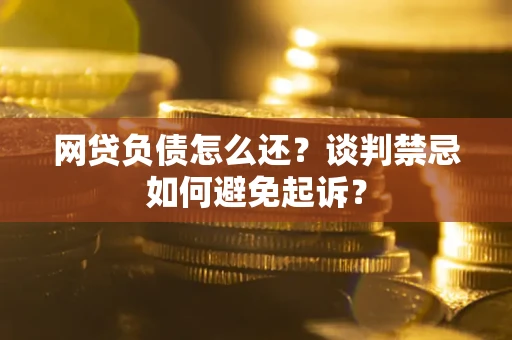 北京网贷负债怎么还？谈判禁忌如何避免起诉？