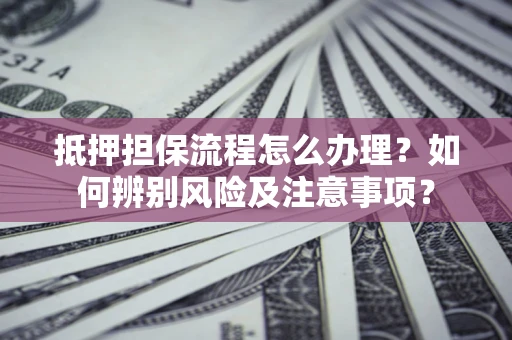 北京抵押担保流程怎么办理？如何辨别风险及注意事项？
