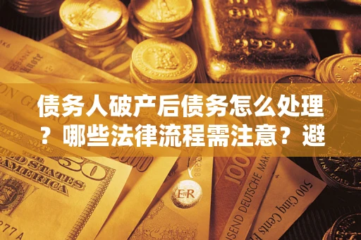 北京债务人破产后债务怎么处理？哪些法律流程需注意？避免踩坑指南