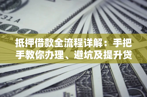 北京抵押借款全流程详解：手把手教你办理、避坑及提升贷款额度