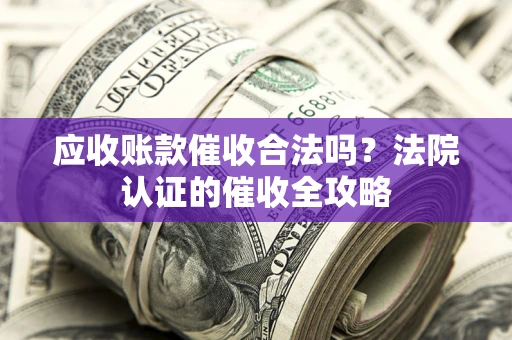 北京应收账款催收合法吗？法院认证的催收全攻略