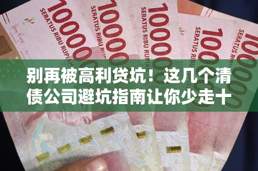 北京别再被高利贷坑！这几个清债公司避坑指南让你少走十年弯路