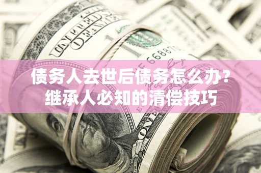 北京债务人去世后债务怎么办？继承人必知的清偿技巧