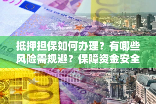 北京抵押担保如何办理？有哪些风险需规避？保障资金安全