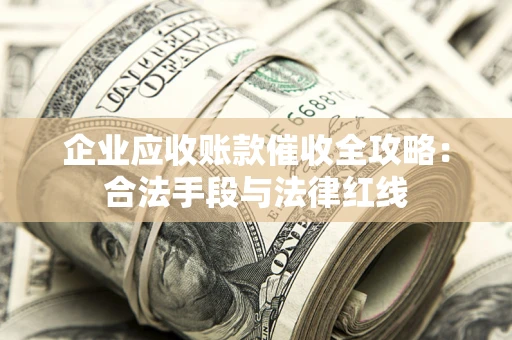 北京企业应收账款催收全攻略：合法手段与法律红线