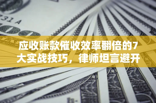 北京应收账款催收效率翻倍的7大实战技巧，律师坦言避开这些法律雷区最关键