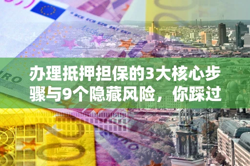 北京办理抵押担保的3大核心步骤与9个隐藏风险，你踩过哪个坑？