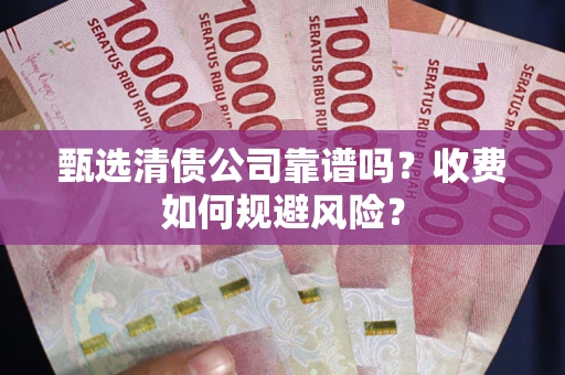 北京甄选清债公司靠谱吗？收费如何规避风险？