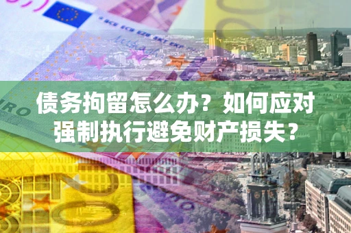 北京债务拘留怎么办？如何应对强制执行避免财产损失？