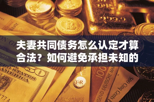 北京夫妻共同债务怎么认定才算合法？如何避免承担未知的债务风险？