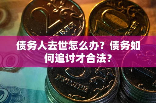 北京债务人去世怎么办？债务如何追讨才合法？