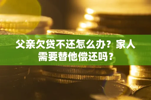 北京父亲欠贷不还怎么办？家人需要替他偿还吗？