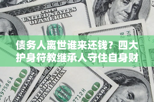 北京债务人离世谁来还钱？四大护身符教继承人守住自身财产