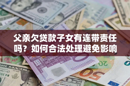 北京父亲欠贷款子女有连带责任吗？如何合法处理避免影响？