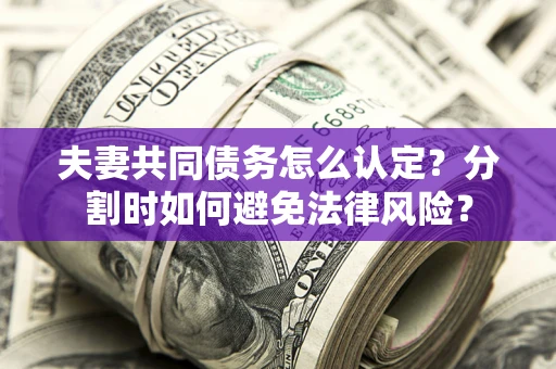 北京夫妻共同债务怎么认定？分割时如何避免法律风险？