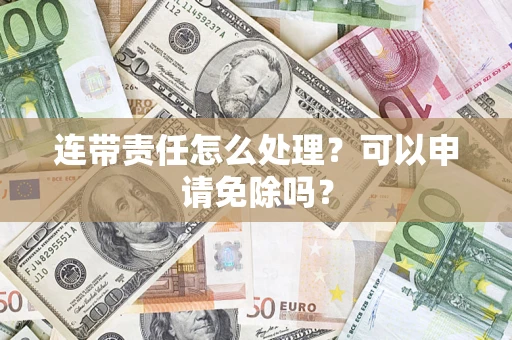 北京连带责任怎么处理？可以申请免除吗？