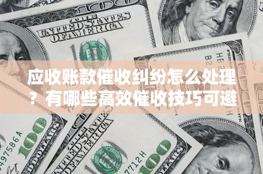 北京应收账款催收纠纷怎么处理？有哪些高效催收技巧可避免坏账？