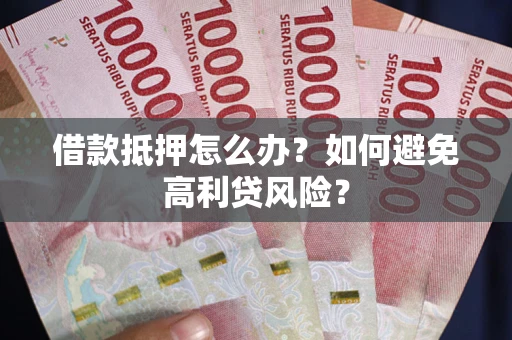 北京借款抵押怎么办？如何避免高利贷风险？