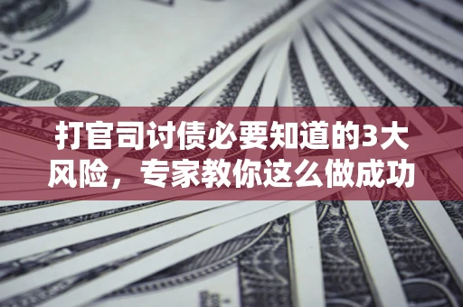 北京打官司讨债必要知道的3大风险，专家教你这么做成功率飙升