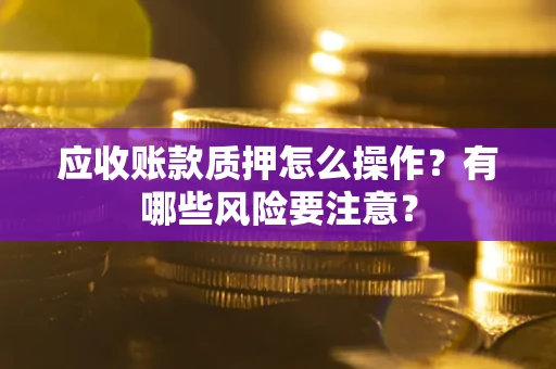 北京应收账款质押怎么操作？有哪些风险要注意？